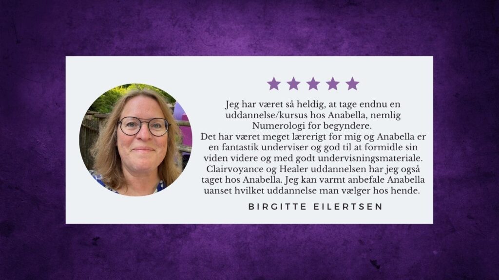 Jeg har været så heldig, at tage endnu en uddannelse/kursus hos Anabella, nemlig Numerologi for begyndere. Det har været meget lærerigt for mig og Anabella er en fantastik underviser og god til at formidle sin viden videre og med godt undervisningsmateriale. Clairvoyance og Healer uddannelsen har jeg også taget hos Anabella. Jeg kan varmt anbefale Anabella uanset hvilket uddannelse man vælger hos hende.
