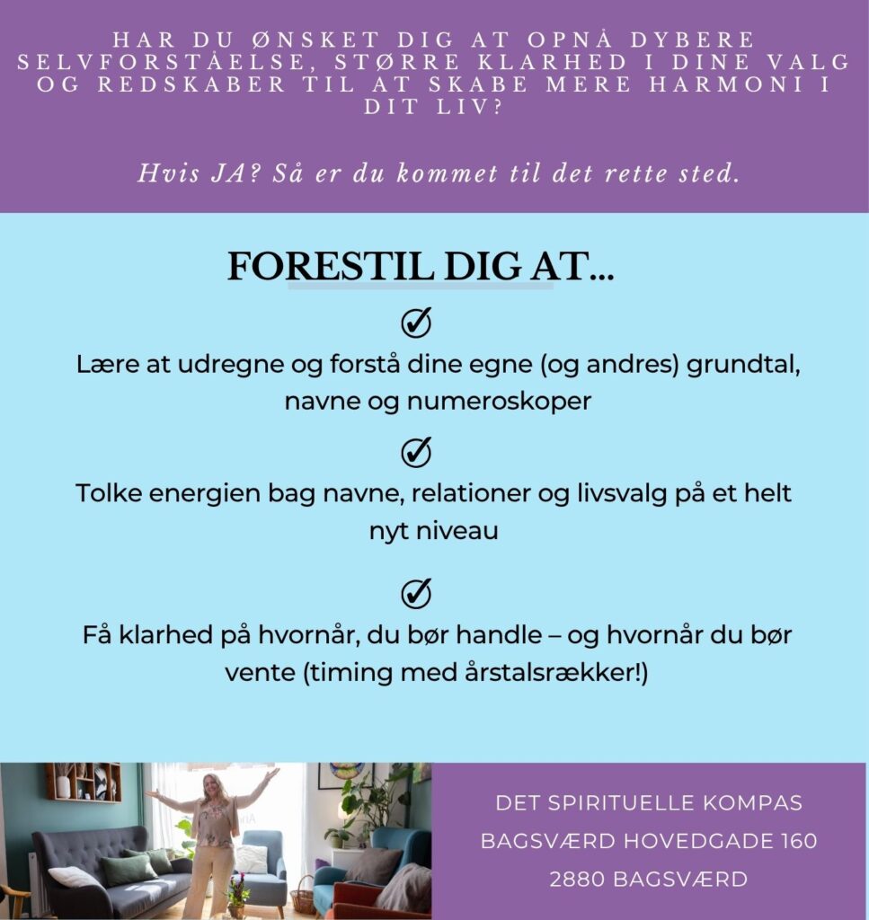 Har du ønsket dig at opnå dybere selvforståelse, større klarhed i dine valg og redskaber til at skabe mere harmoni i dit liv? Lære at udregne og forstå dine egne (og andres) grundtal, navne og numeroskoper Tolke energien bag navne, relationer og livsvalg på et helt nyt niveau Få klarhed på hvornår, du bør handle – og hvornår du bør vente (timing med årstalsrækker!) FORESTIL DIG AT... Lære at udregne og forstå dine egne (og andres) grundtal, navne og numeroskoper Tolke energien bag navne, relationer og livsvalg på et helt nyt niveau Få klarhed på hvornår, du bør handle – og hvornår du bør vente (timing med årstalsrækker!)